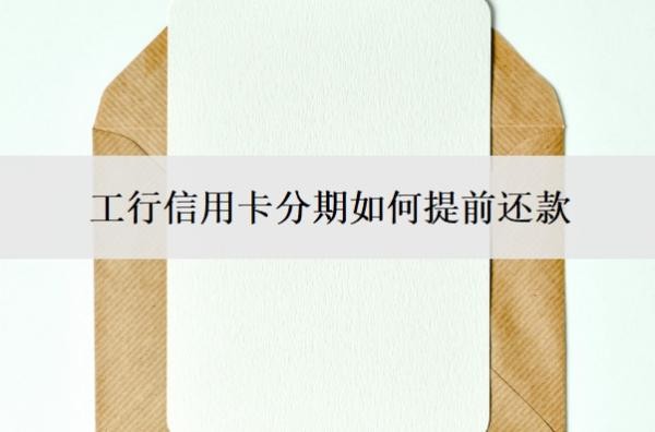 工行信用卡分期如何提前还款?不让分期了怎么解决?