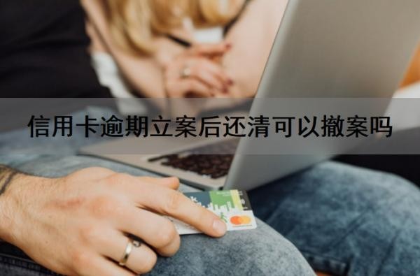 信用卡逾期立案后还清可以撤案吗?信用卡逾期法院立案后多久开庭?