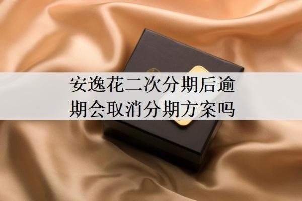 安逸花二次分期后逾期会取消分期方案吗?二次分期通过率高吗?