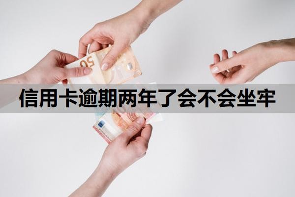 信用卡逾期两年了会不会坐牢？逾期几年没还怎么办？
