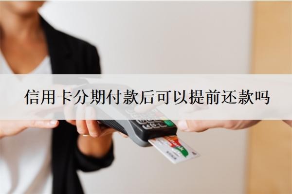 信用卡分期付款后可以提前还款吗?能延期一到三年再还吗?