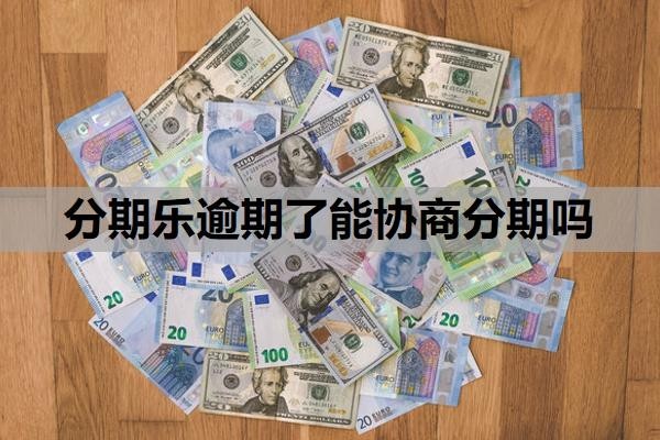 分期乐逾期了能协商分期吗?不还款会怎么样?