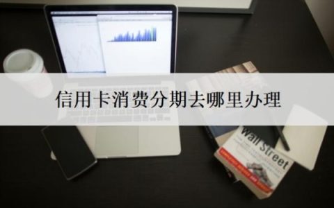信用卡消费分期去哪里办理？还不上怎么办？