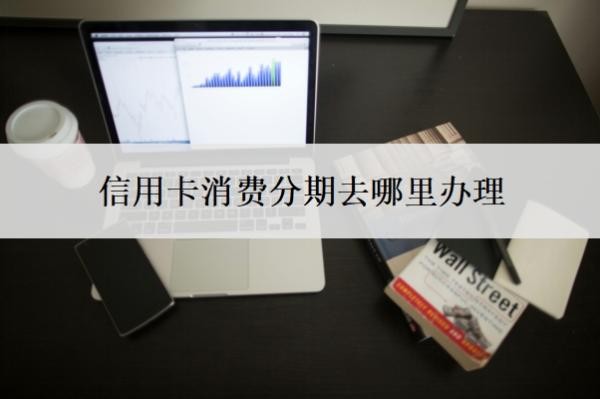 信用卡消费分期去哪里办理?还不上怎么办?