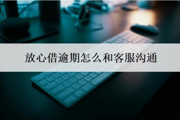 放心借逾期怎么和客服沟通?可以延期还款吗?