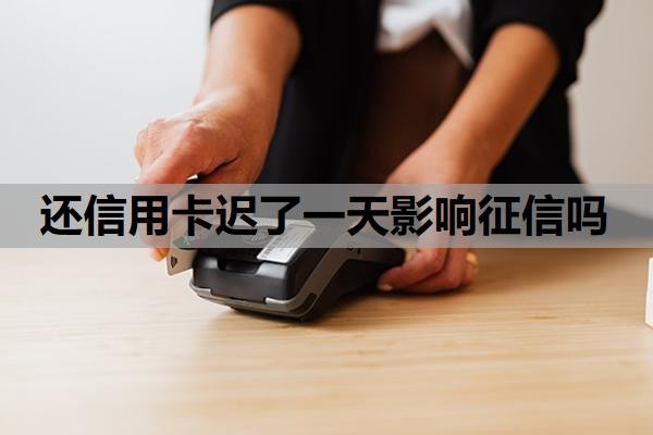 还信用卡迟了一天影响征信吗?逾期4天怎么补救?
