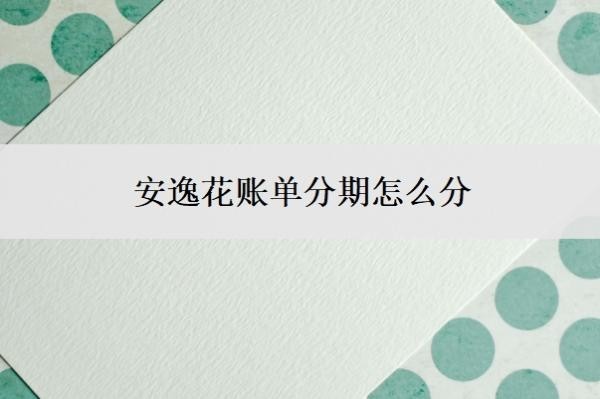 安逸花账单分期怎么分?可以二次分期还款吗?