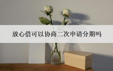 放心借可以协商二次申请分期吗？可以协商分36期吗？