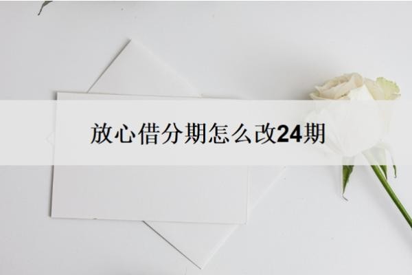 放心借分期怎么改24期?可以延期还款吗?