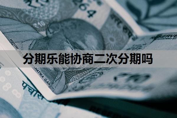 分期乐能协商二次分期吗?如何协商还本金?