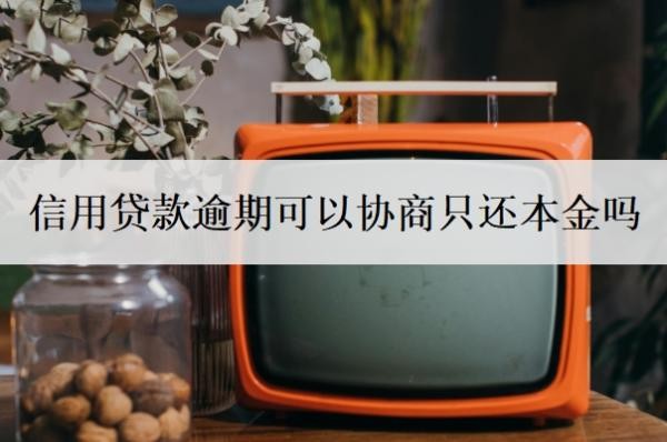 信用贷款逾期可以协商只还本金吗？逾期了还能贷款吗？