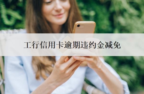 工行信用卡逾期违约金减免怎么做?有多少?