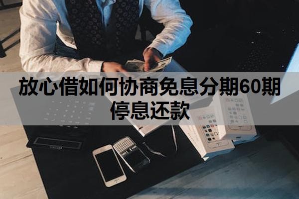 放心借如何协商免息分期60期停息还款?可以延期还款吗?