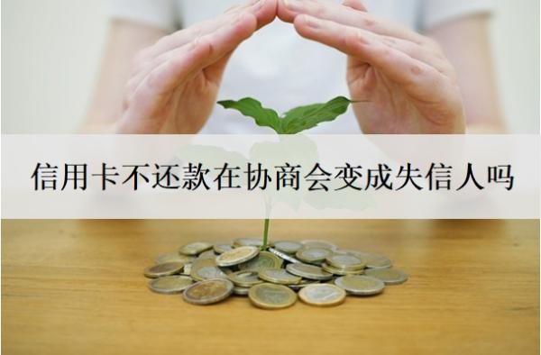 信用卡不还款在协商会变成失信人吗?和银行协商还款后会上征信吗?