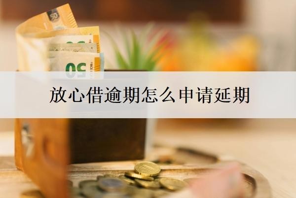 放心借逾期怎么申请延期?是不是很难协商?