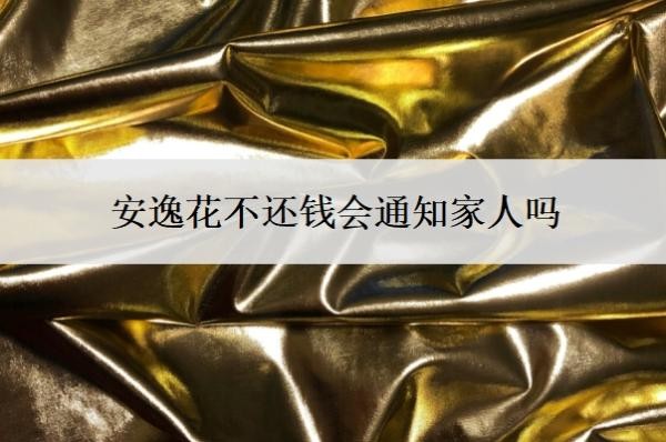 安逸花不还钱会通知家人吗?不还会怎么样?