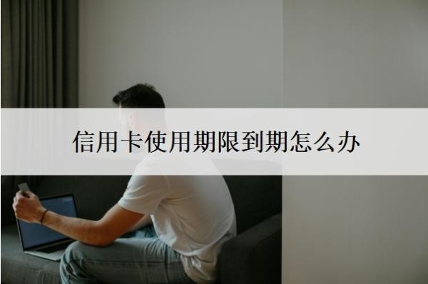 信用卡使用期限到期怎么办？过期了就停了吗？