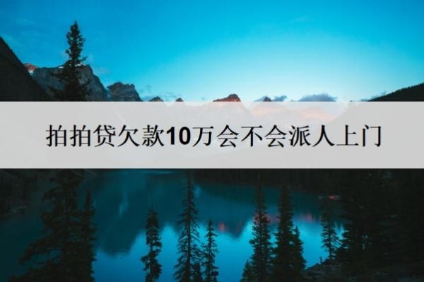 拍拍贷欠款10万会不会派人上门?无力偿还怎么办?