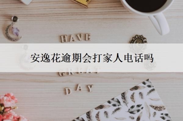 安逸花逾期会打家人电话吗?逾期多久会上门?
