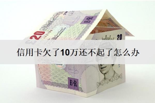 信用卡欠了10万还不起了怎么办?不还会有什么后果?