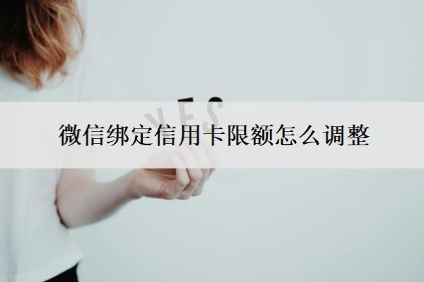 微信绑定信用卡限额怎么调整?微信绑定的信用卡限额标准