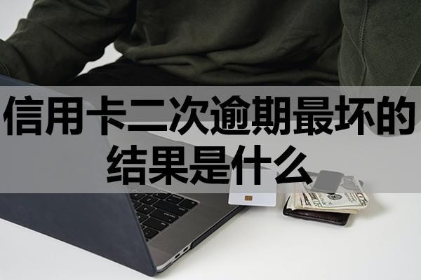 信用卡二次逾期最坏的结果是什么?该怎么办?