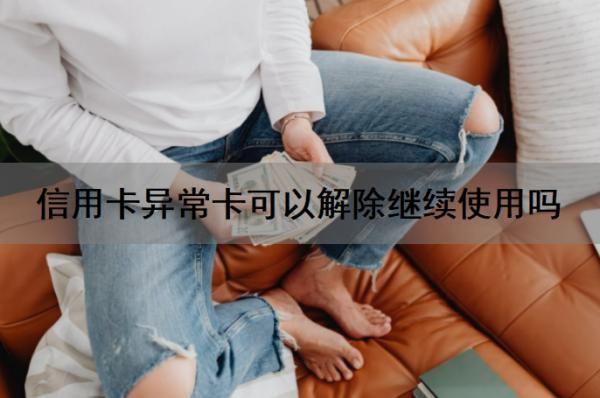 信用卡异常卡可以解除继续使用吗？信用卡还不上怎么办？