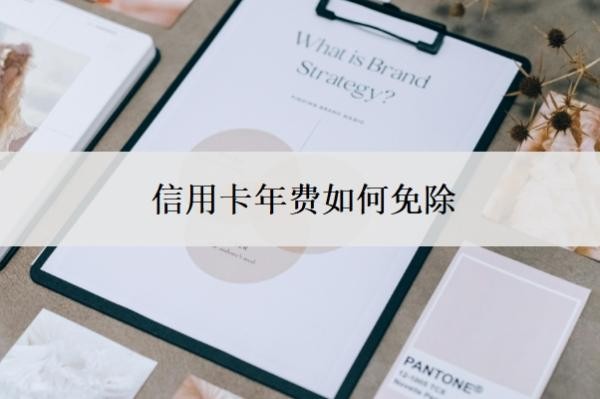 信用卡年费如何免除?不想用了怎么停?