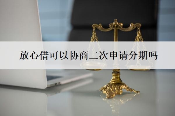 放心借可以协商二次申请分期吗?可以协商分36期吗?