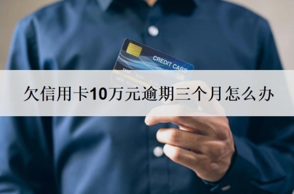 欠信用卡10万元逾期三个月怎么办？不还会有什么后果？