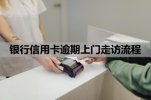 银行信用卡逾期上门走访流程是怎样的?逾期上门走访怎么应对?