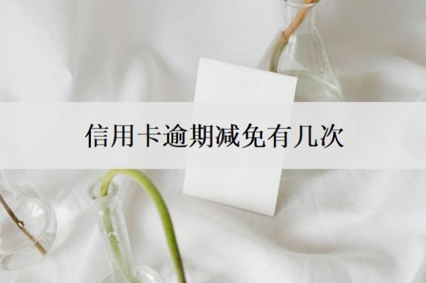 信用卡逾期减免有几次?信用卡逾期三次严重吗?