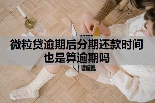 微粒贷逾期后分期还款时间也是算逾期吗?逾期一次多久可以恢复借款?