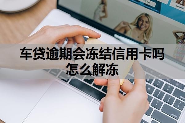 车贷逾期会冻结信用卡吗怎么解冻?