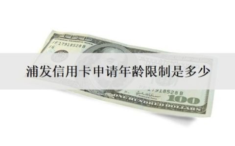 浦发信用卡申请年龄限制是多少？网上申请多久审核通过？