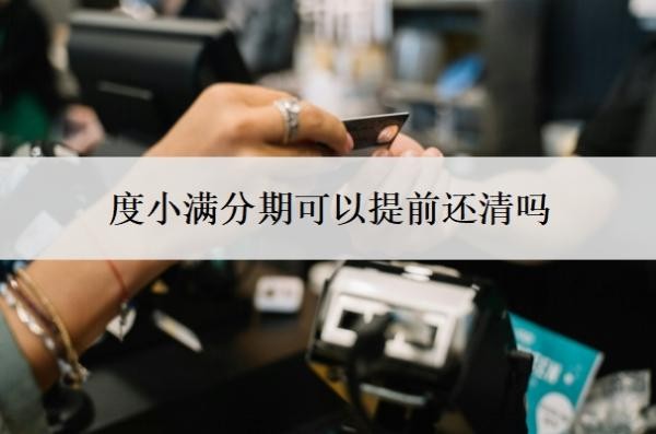 度小满分期可以提前还清吗?为什么度小满还款后不能借了?