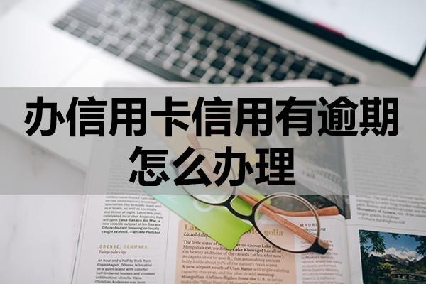 办信用卡信用有逾期怎么办理?怎么提升成功率?