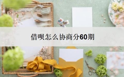 借呗怎么协商分60期？借呗协商还款技巧