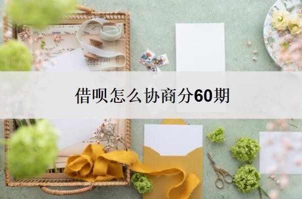 借呗怎么协商分60期?借呗协商还款技巧