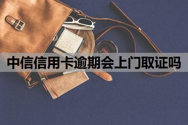 中信信用卡逾期会上门取证吗?逾期多久催收?