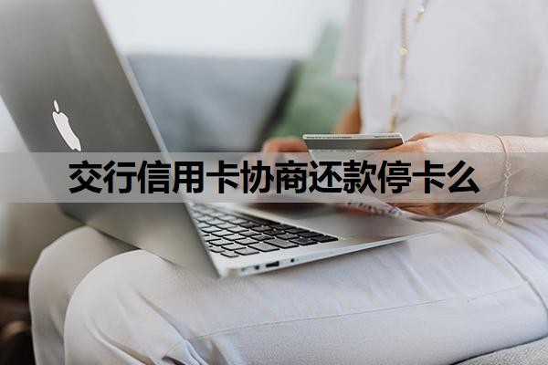 交行信用卡协商还款停卡么?信用卡协商还款怎么谈?