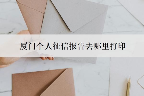 厦门个人征信报告去哪里打印?征信可以ps删掉网贷嘛?