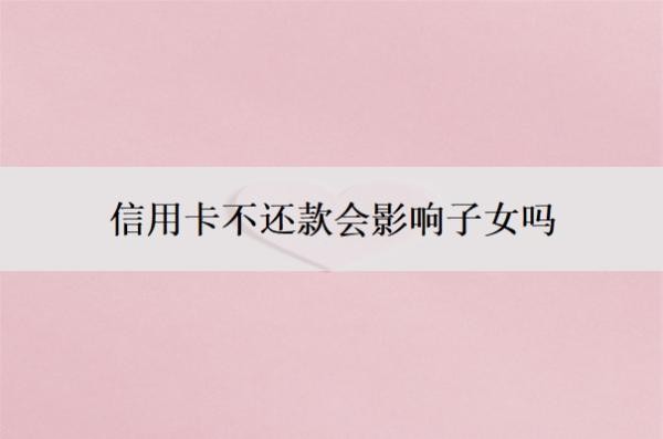 信用卡不还款会影响子女吗?一直不还什么后果?