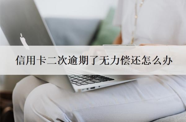 信用卡二次逾期了无力偿还怎么办?信用卡还不上最坏结果