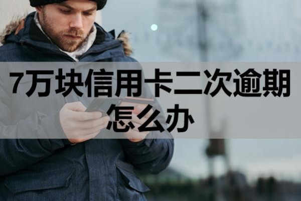 7万块信用卡二次逾期怎么办?