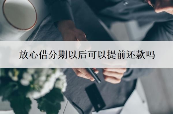放心借分期以后可以提前还款吗?提前还款后马上就借?