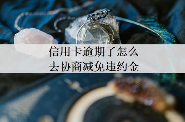 信用卡逾期了怎么去协商减免违约金?欠信用卡协商还款技巧