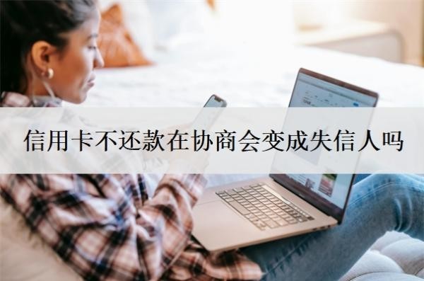 信用卡不还款在协商会变成失信人吗?和银行协商还款后会上征信吗?