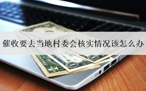 催收要去当地村委会核实情况该怎么办？会上门催收吗？