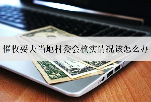 催收要去当地村委会核实情况该怎么办?会上门催收吗?